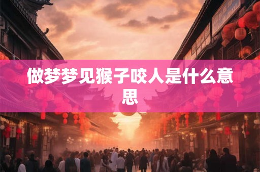 做梦梦见猴子咬人是什么意思 做梦梦见猴子咬人是什么意思