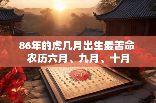 86年的虎几月出生最苦命 农历六月、九月、十月 86年的虎几月出生最苦命 农历六月、九月、十月