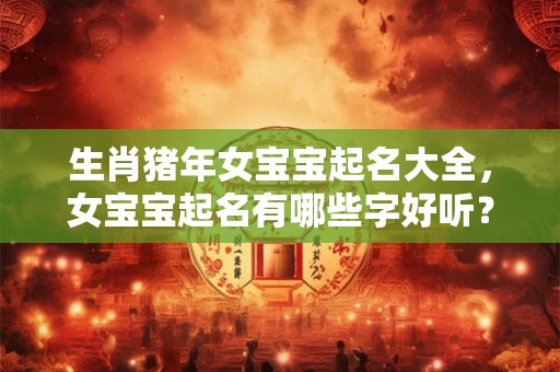 生肖猪年女宝宝起名大全，女宝宝起名有哪些字好听？
