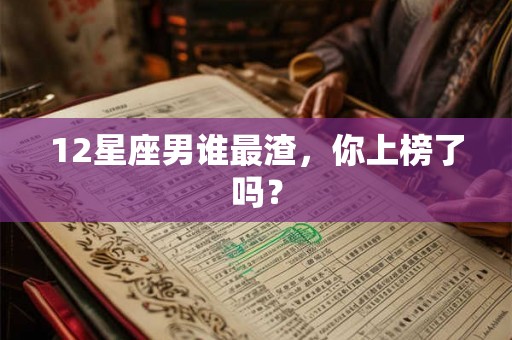 12星座男谁最渣,你上榜了吗? 12星座男谁最渣,你上榜了吗?