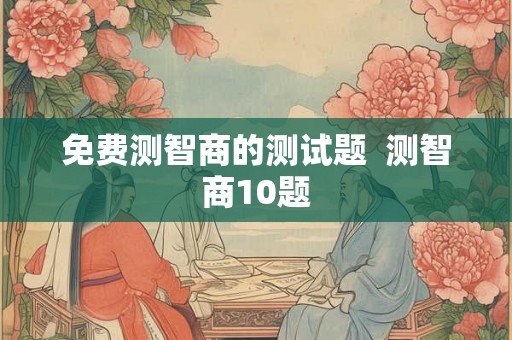 免费测智商的测试题 测智商10题 免费测智商的测试题 测智商10题