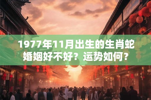 1977年11月出生的生肖蛇婚姻好不好?运势如何? 1977年11月出生的生肖蛇婚姻好不好?运势如何?