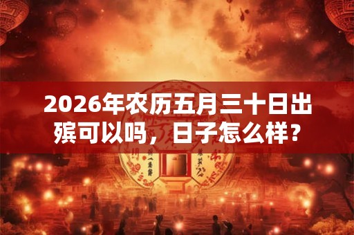 2026年农历五月三十日出殡可以吗，日子怎么样？