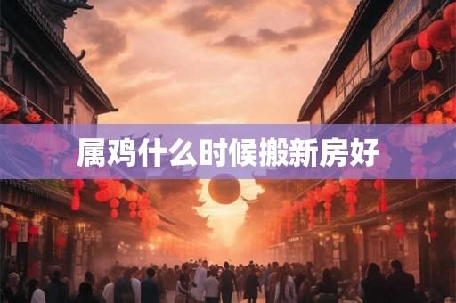 属鸡什么时候搬新房好