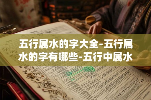 五行属水的字大全-五行属水的字有哪些-五行中属水的汉字查询_易安居吉祥网