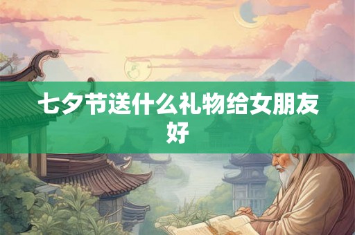 七夕节送什么礼物给女朋友好