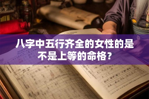 八字中五行齐全的女性的是不是上等的命格? 八字中五行齐全的女性的是不是上等的命格?