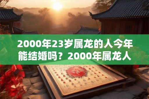 2000年23岁属龙的人今年能结婚吗？2000年属龙人什么时候结婚好？