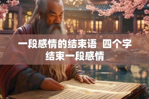 一段感情的结束语  四个字结束一段感情