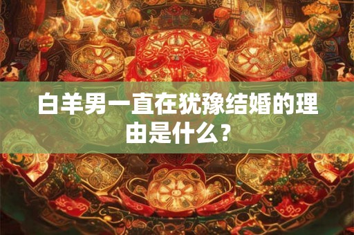 白羊男一直在犹豫结婚的理由是什么？