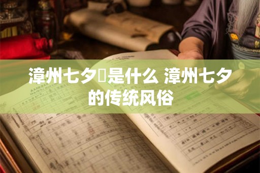 漳州七夕粿是什么 漳州七夕的传统风俗 漳州七夕粿是什么 漳州七夕的传统风俗