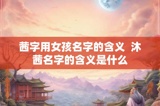 茜字用女孩名字的含义  沐茜名字的含义是什么