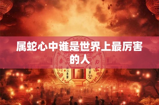 属蛇心中谁是世界上最厉害的人