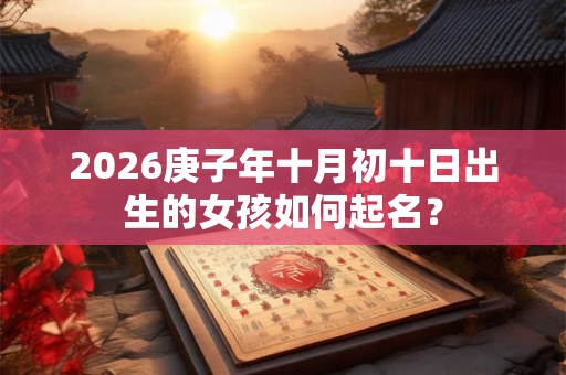 2026庚子年十月初十日出生的女孩如何起名? 2026庚子年十月初十日出生的女孩如何起名?
