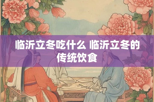 临沂立冬吃什么 临沂立冬的传统饮食