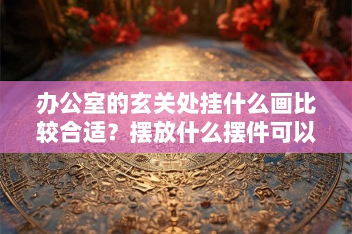 办公室的玄关处挂什么画比较合适？摆放什么摆件可以旺财运？