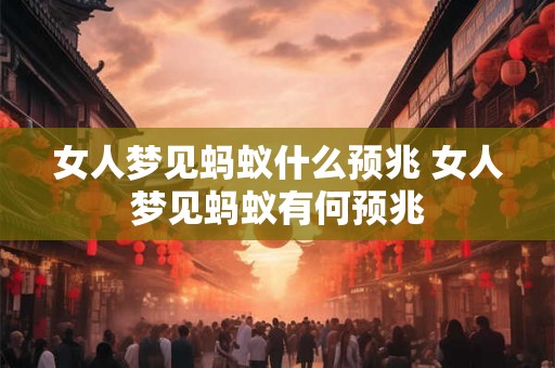 女人梦见蚂蚁什么预兆 女人梦见蚂蚁有何预兆 女人梦见蚂蚁什么预兆 女人梦见蚂蚁有何预兆