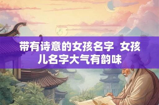 带有诗意的女孩名字  女孩儿名字大气有韵味