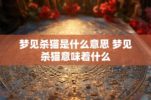 梦见杀猫是什么意思 梦见杀猫意味着什么