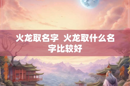 火龙取名字  火龙取什么名字比较好