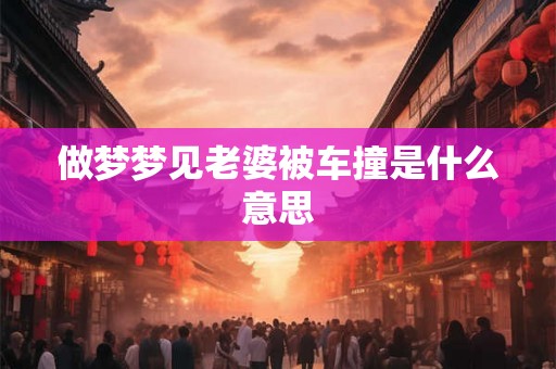 做梦梦见老婆被车撞是什么意思 做梦梦见老婆被车撞是什么意思
