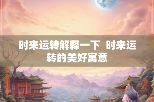 时来运转解释一下  时来运转的美好寓意