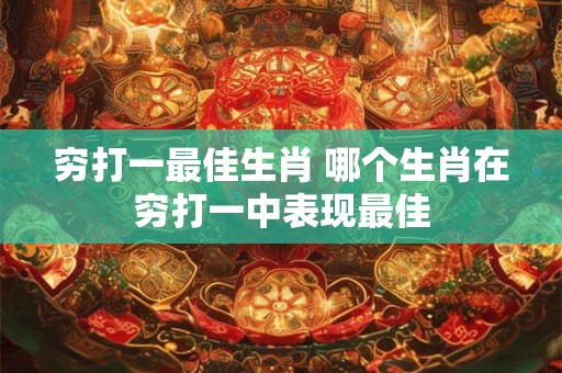 穷打一最佳生肖 哪个生肖在穷打一中表现最佳