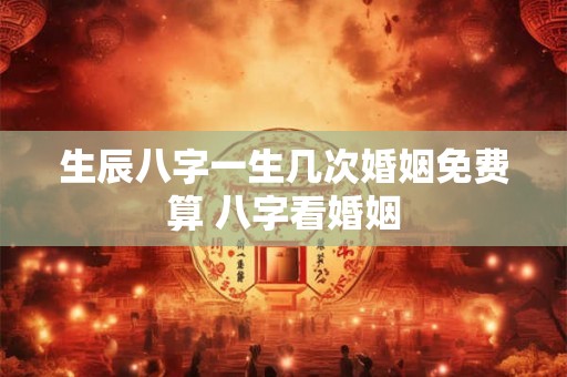 生辰八字一生几次婚姻免费算 八字看婚姻