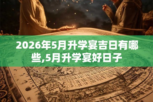2026年5月升学宴吉日有哪些,5月升学宴好日子