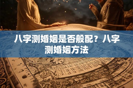 八字测婚姻是否般配？八字测婚姻方法