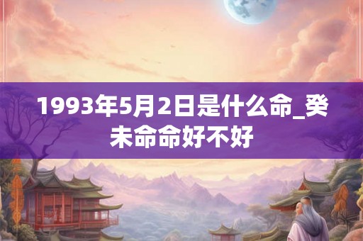 1993年5月2日是什么命_癸未命命好不好 1993年5月2日是什么命_癸未命命好不好