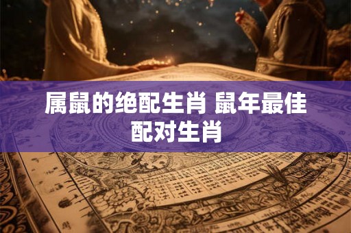 属鼠的绝配生肖 鼠年最佳配对生肖