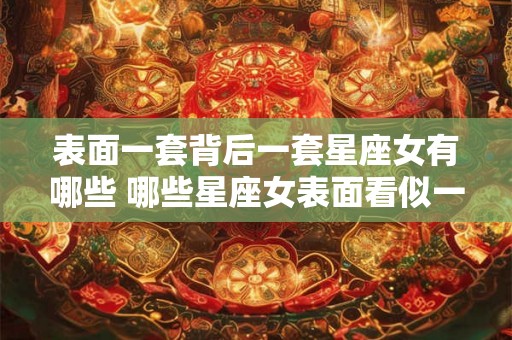 表面一套背后一套星座女有哪些 哪些星座女表面看似一套背后却另有一套
