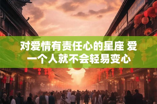 对爱情有责任心的星座 爱一个人就不会轻易变心