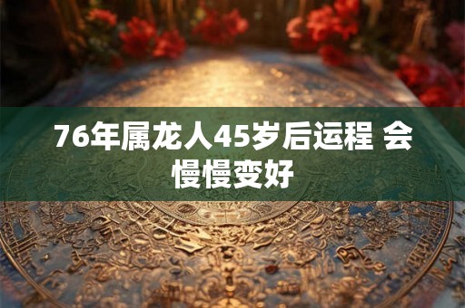 76年属龙人45岁后运程 会慢慢变好