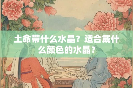 土命带什么水晶？适合戴什么颜色的水晶？