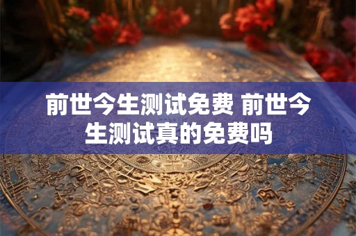 前世今生测试免费 前世今生测试真的免费吗 前世今生测试免费 前世今生测试真的免费吗