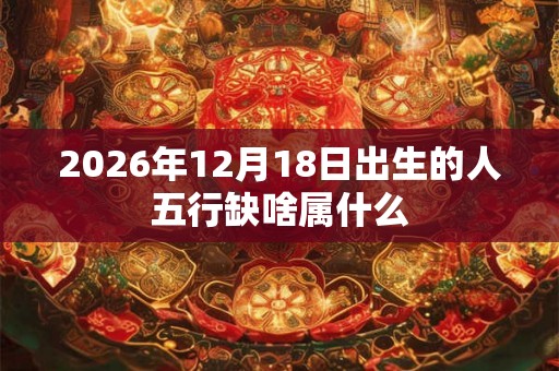 2026年12月18日出生的人五行缺啥属什么