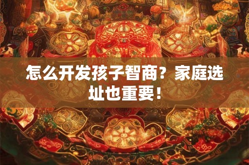 怎么开发孩子智商？家庭选址也重要！