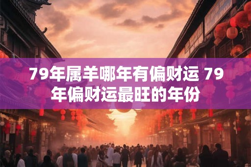79年属羊哪年有偏财运 79年偏财运最旺的年份