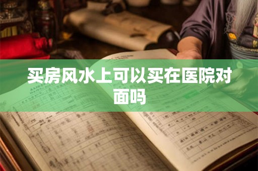 买房风水上可以买在医院对面吗