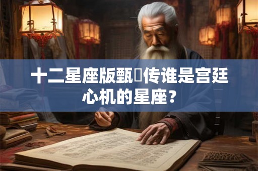 十二星座版甄嬛传谁是宫廷心机的星座? 十二星座版甄嬛传谁是宫廷心机的星座?