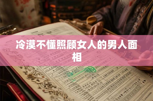 冷漠不懂照顾女人的男人面相