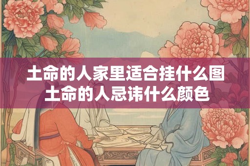 土命的人家里适合挂什么图 土命的人忌讳什么颜色