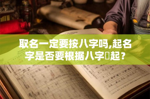 取名一定要按八字吗,起名字是否要根据八字來起? 取名一定要按八字吗,起名字是否要根据八字來起?