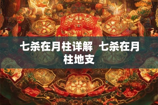七杀在月柱详解  七杀在月柱地支