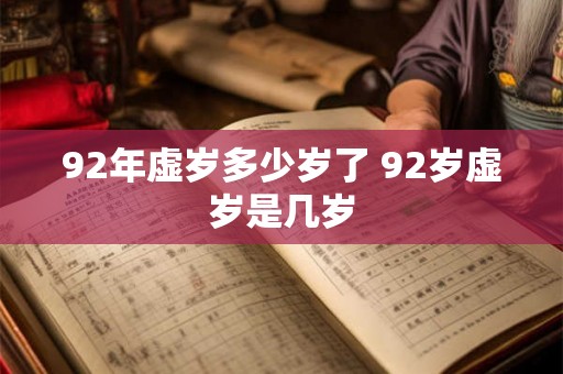 92年虚岁多少岁了 92岁虚岁是几岁 92年虚岁多少岁了 92岁虚岁是几岁