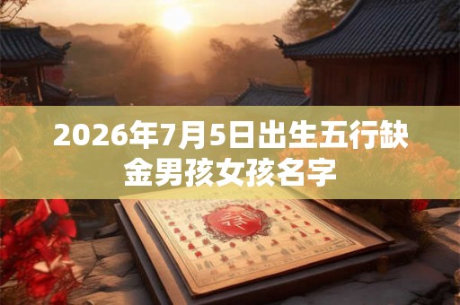 2026年7月5日出生五行缺金男孩女孩名字