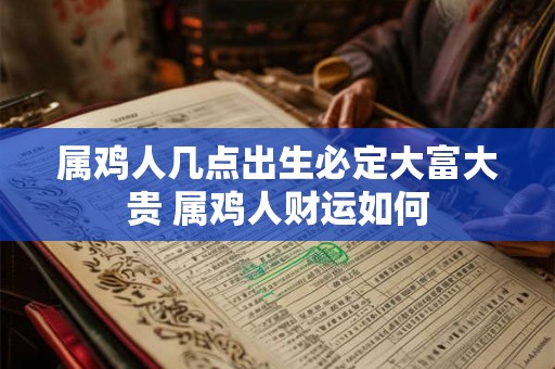 属鸡人几点出生必定大富大贵 属鸡人财运如何