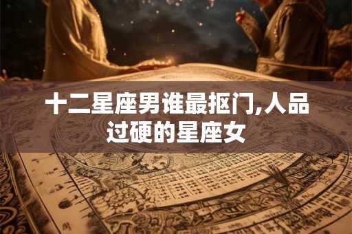 十二星座男谁最抠门,人品过硬的星座女